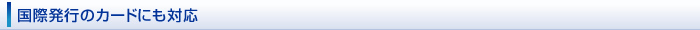 国際発行のカードにも対応